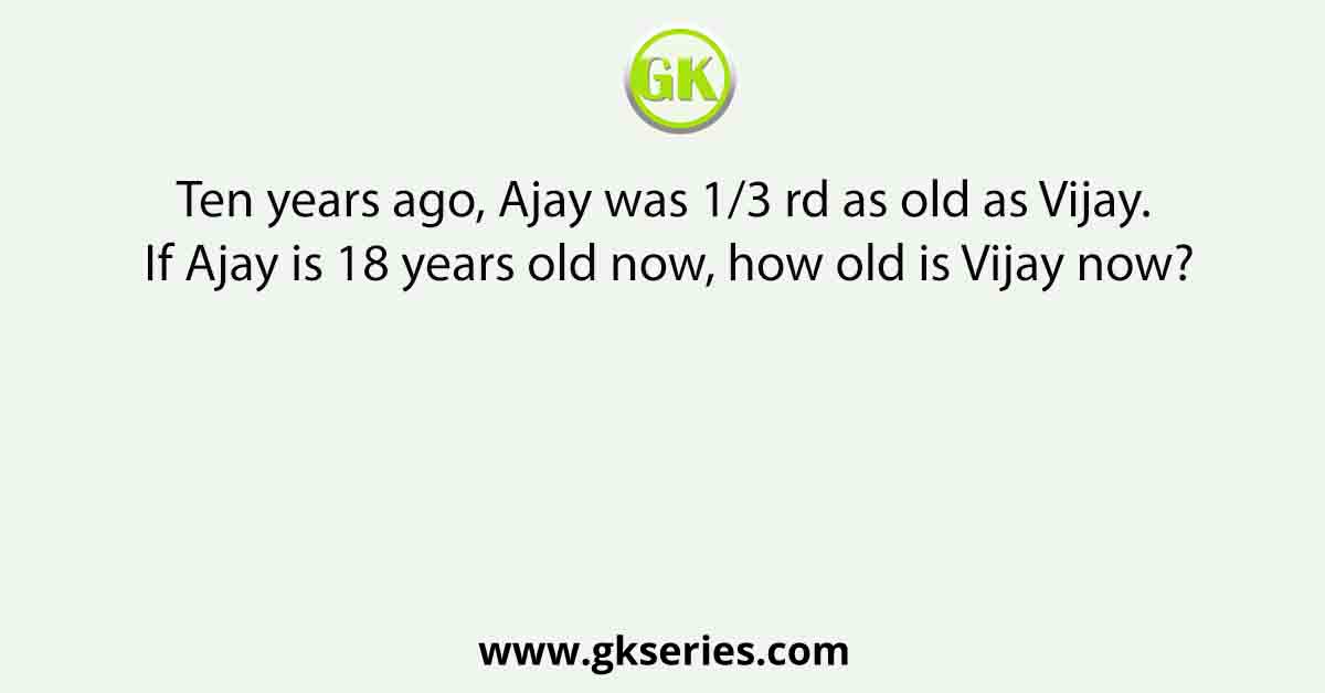 Ten years ago, Ajay was rd as old as Vijay. If Ajay is 18 years old now, how old is Vijay now?