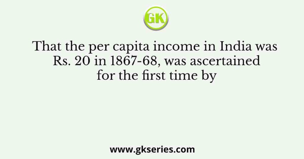 That the per capita income in India was Rs. 20 in 1867-68, was ascertained for the first time by