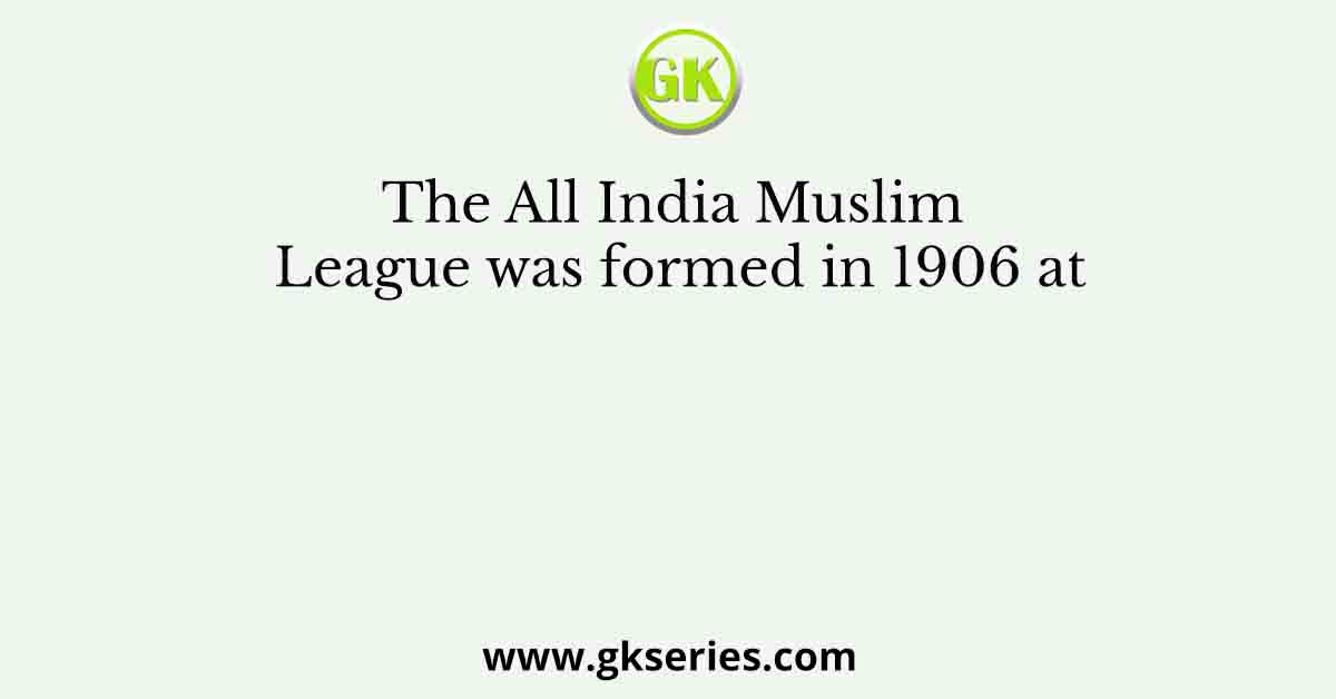 The All India Muslim League was formed in 1906 at