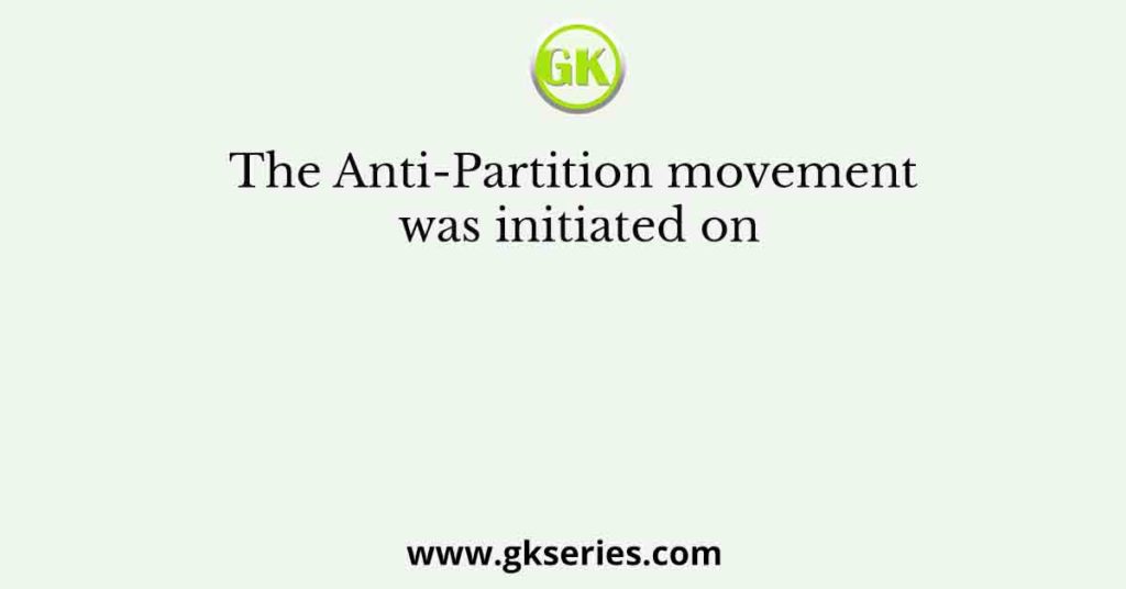 The Anti-Partition movement was initiated on