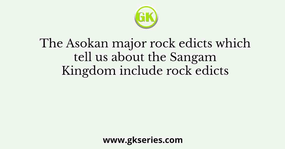 The Asokan major rock edicts which tell us about the Sangam Kingdom include rock edicts