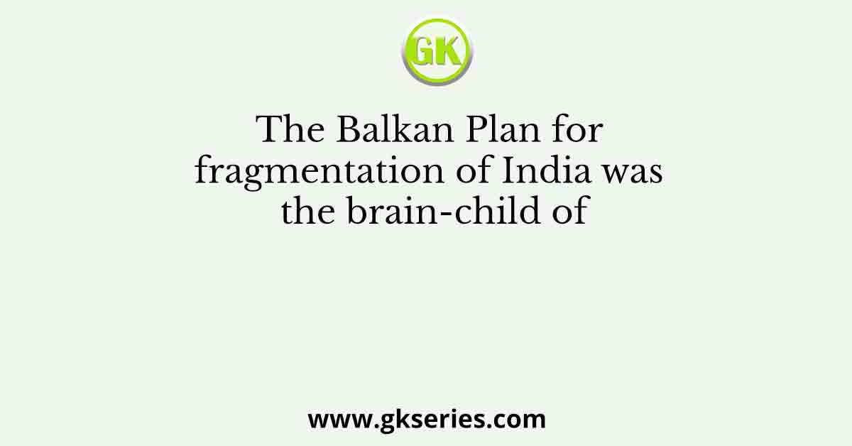 The Balkan Plan for fragmentation of India was the brain-child of