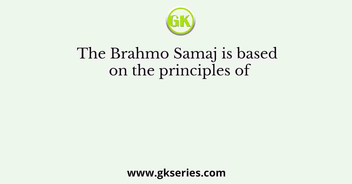 The Brahmo Samaj is based on the principles of