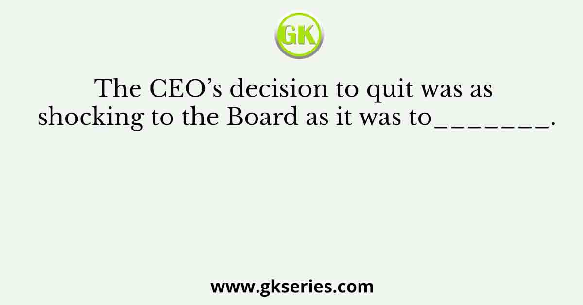 The CEO’s decision to quit was as shocking to the Board as it was to_______.