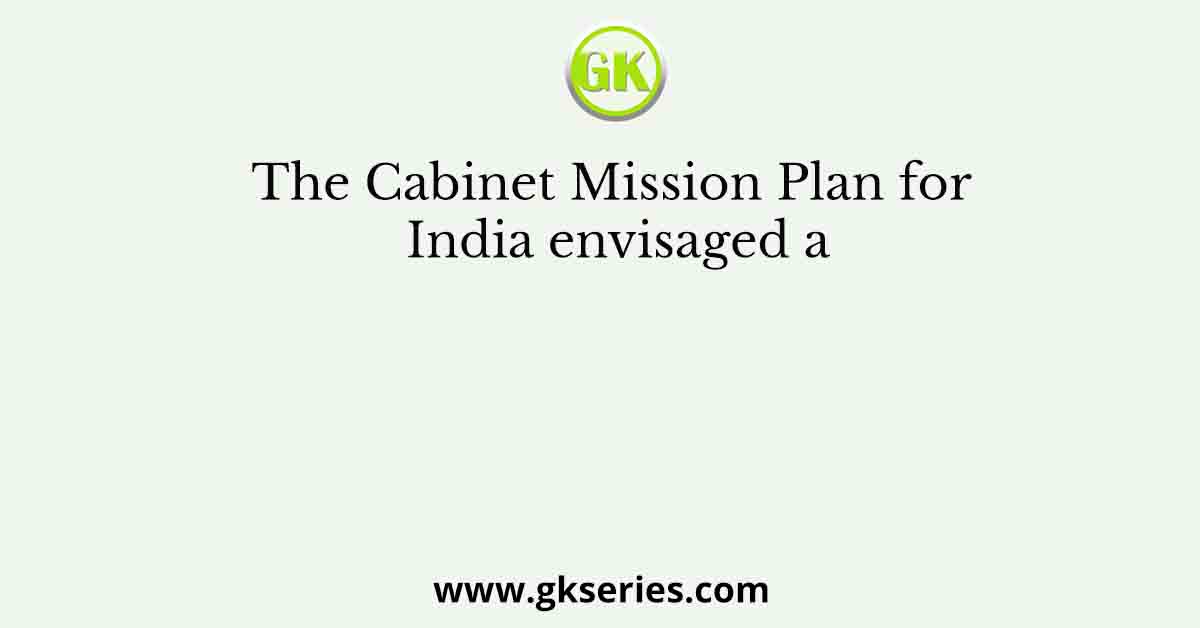 The Cabinet Mission Plan for India envisaged a