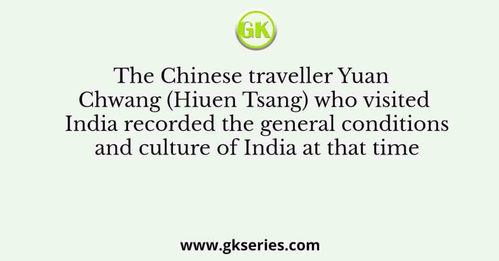 The Chinese traveller Yuan Chwang (Hiuen Tsang) who visited India recorded the general conditions and culture of India at that time