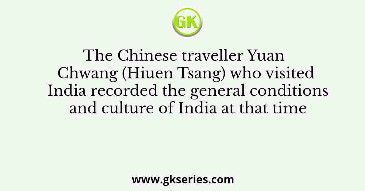 The Chinese traveller Yuan Chwang (Hiuen Tsang) who visited India recorded the general conditions and culture of India at that time
