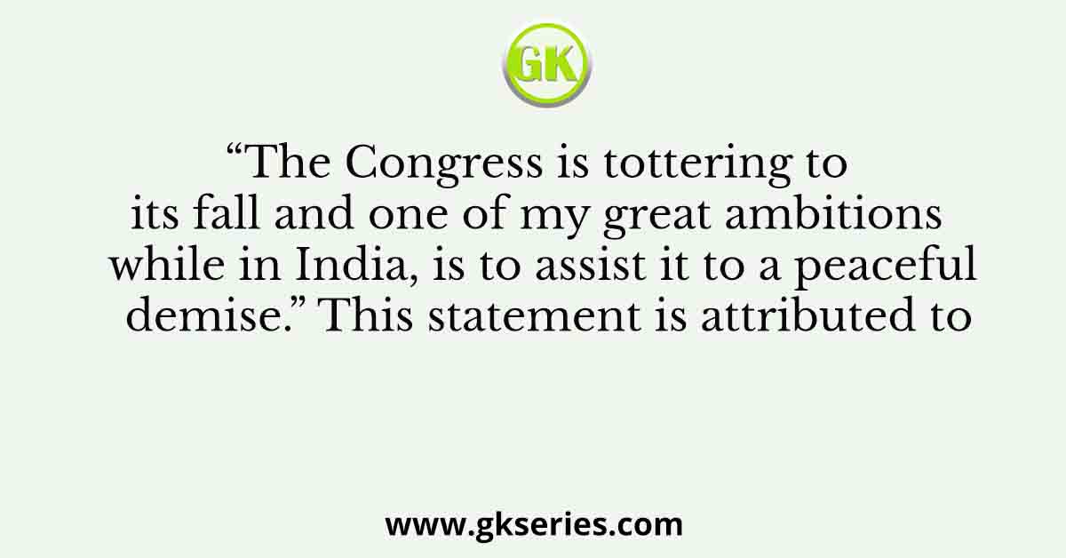 “The Congress is tottering to its fall and one of my great ambitions while in India, is to assist it to a peaceful demise.” This statement is attributed to