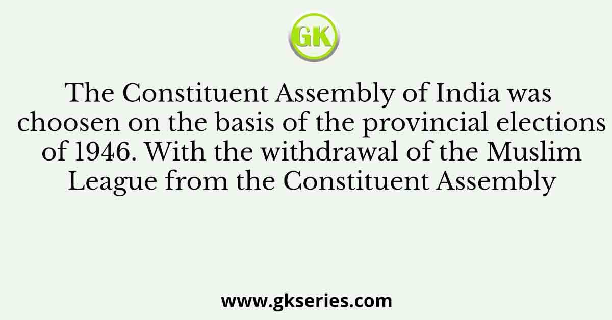 The Constituent Assembly of India was choosen on the basis of the provincial elections of 1946. With the withdrawal of the Muslim League from the Constituent Assembly