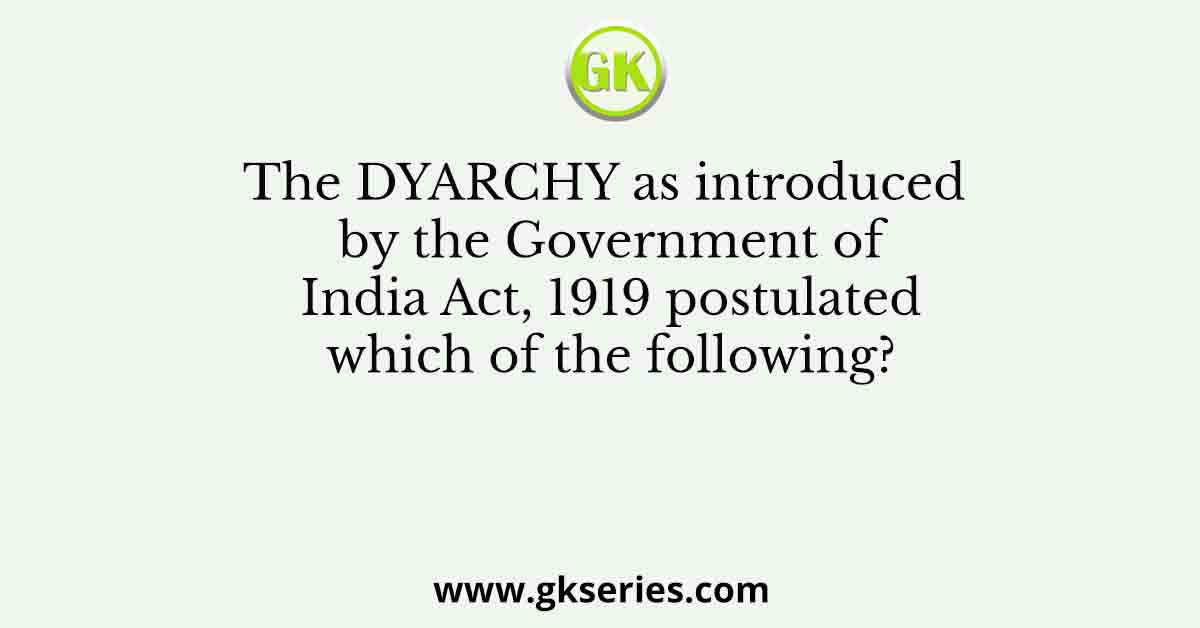 The DYARCHY as introduced by the Government of India Act, 1919 postulated which of the following?