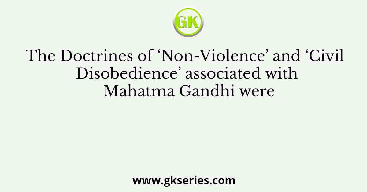 The Doctrines of ‘Non-Violence’ and ‘Civil Disobedience’ associated with Mahatma Gandhi were