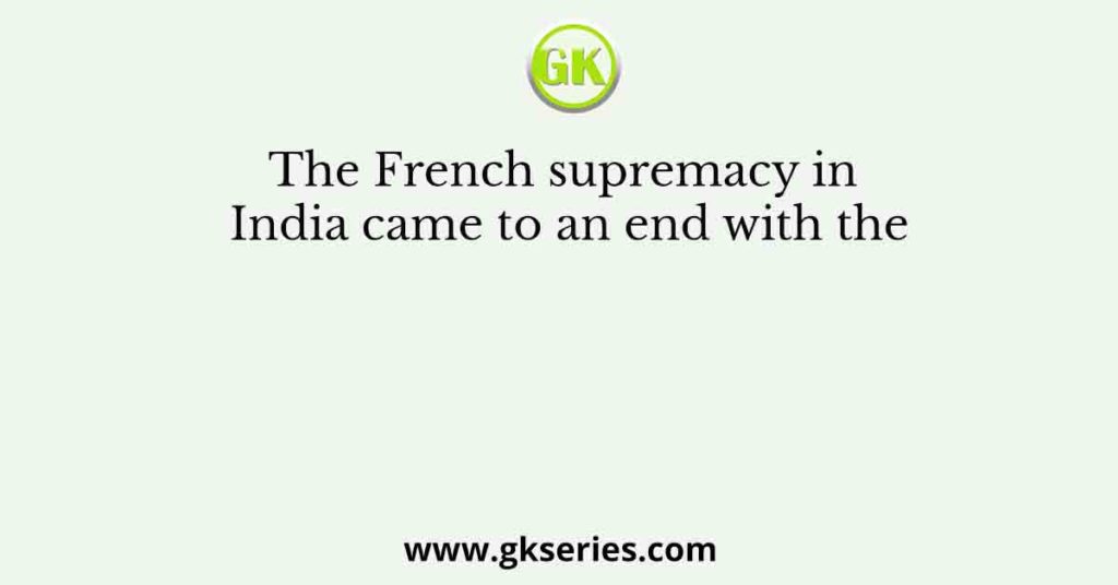 The French supremacy in India came to an end with the