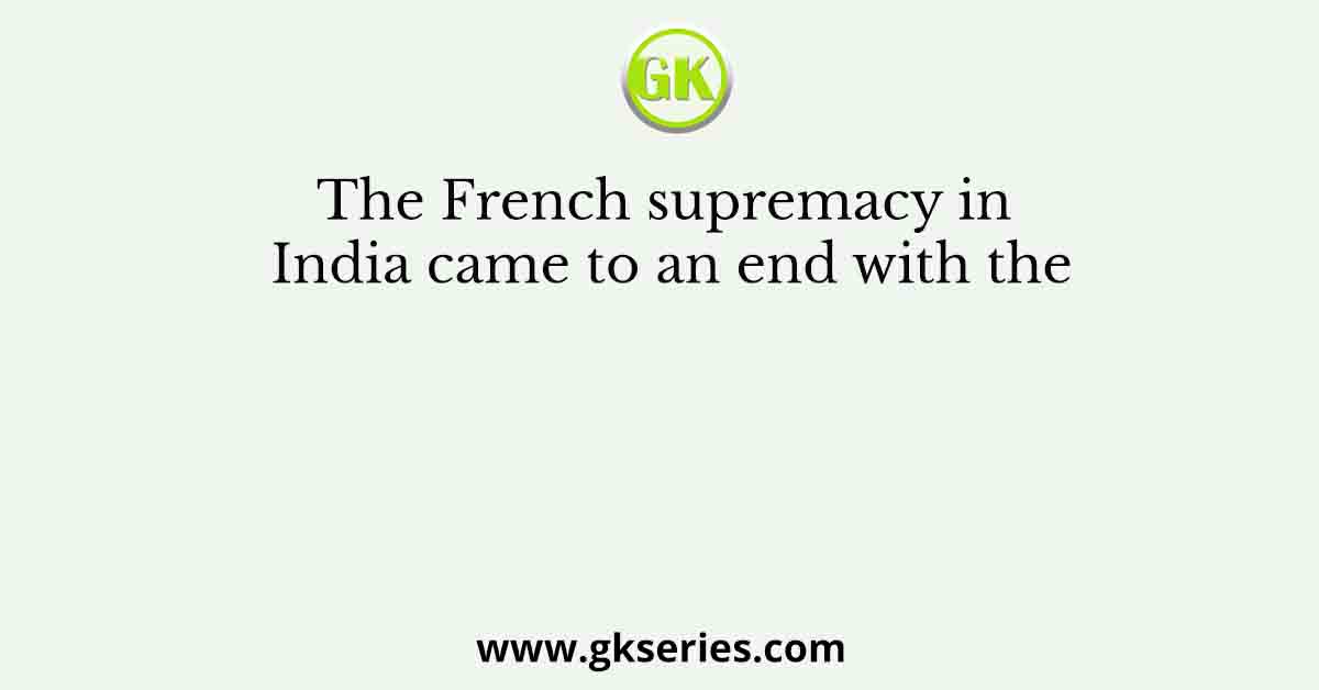The French supremacy in India came to an end with the