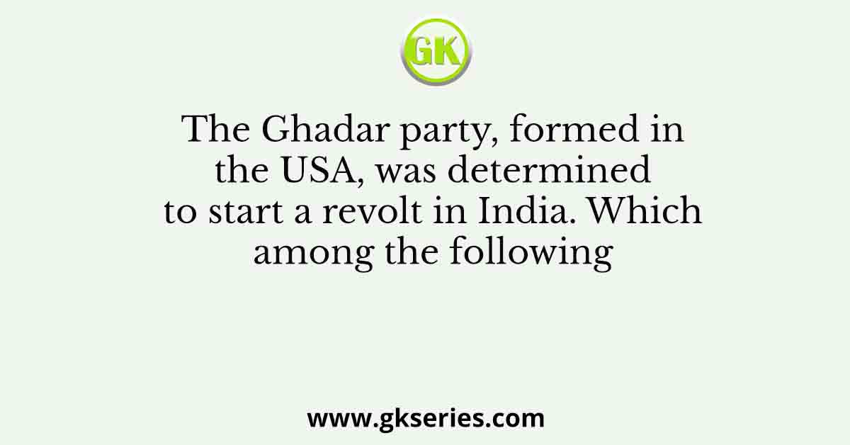 The Ghadar party, formed in the USA, was determined to start a revolt in India. Which among the following