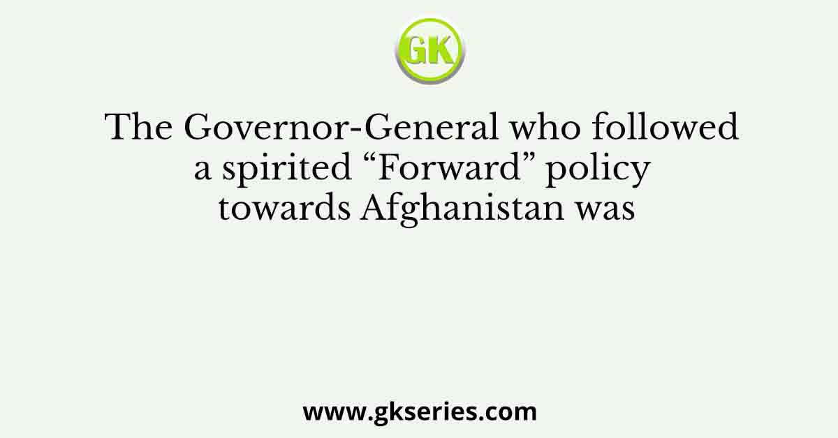 The Governor-General who followed a spirited “Forward” policy towards Afghanistan was