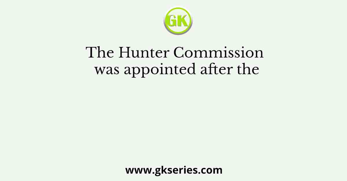 The Hunter Commission was appointed after the
