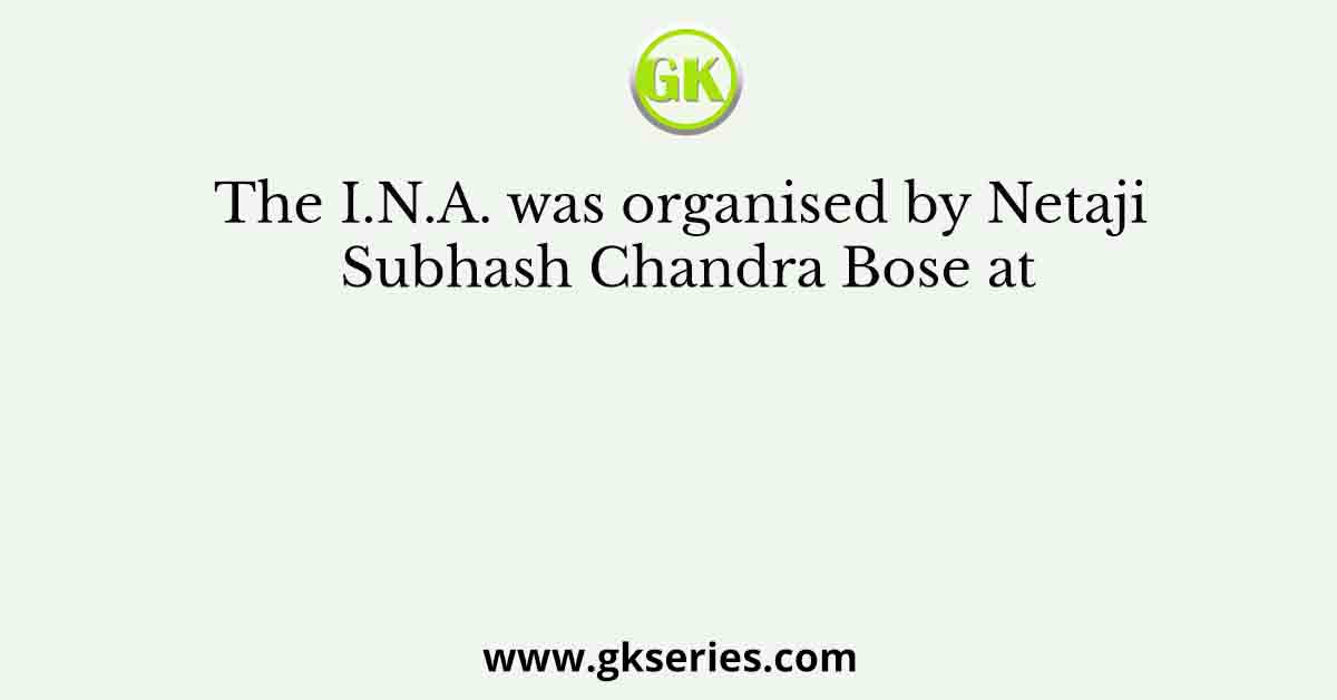 The I.N.A. was organised by Netaji Subhash Chandra Bose at