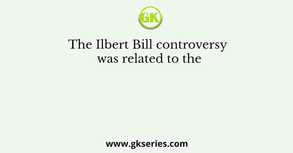 The Ilbert Bill controversy was related to the