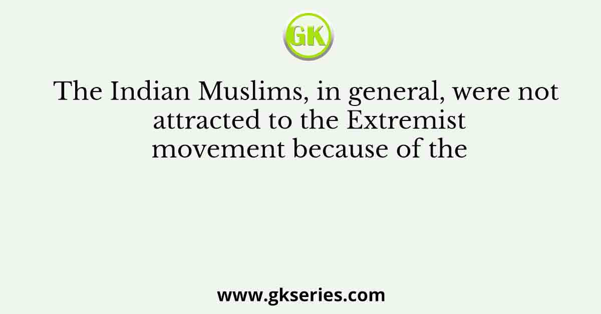 The Indian Muslims, in general, were not attracted to the Extremist movement because of the