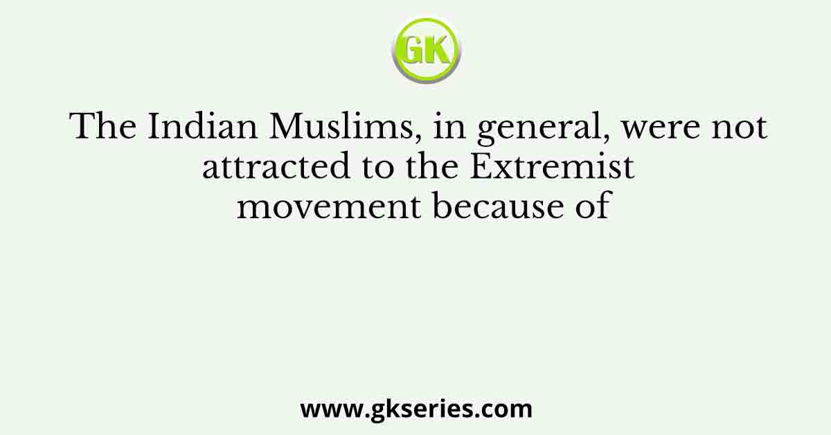 The Indian Muslims, in general, were not attracted to the Extremist movement because of