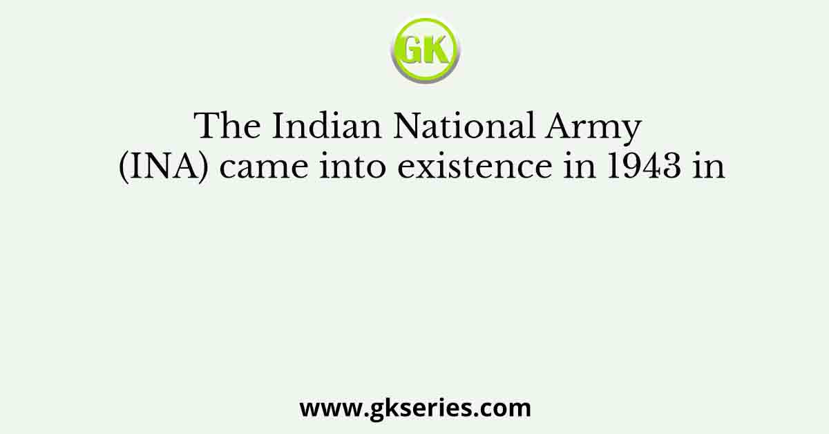 The Indian National Army (INA) came into existence in 1943 in