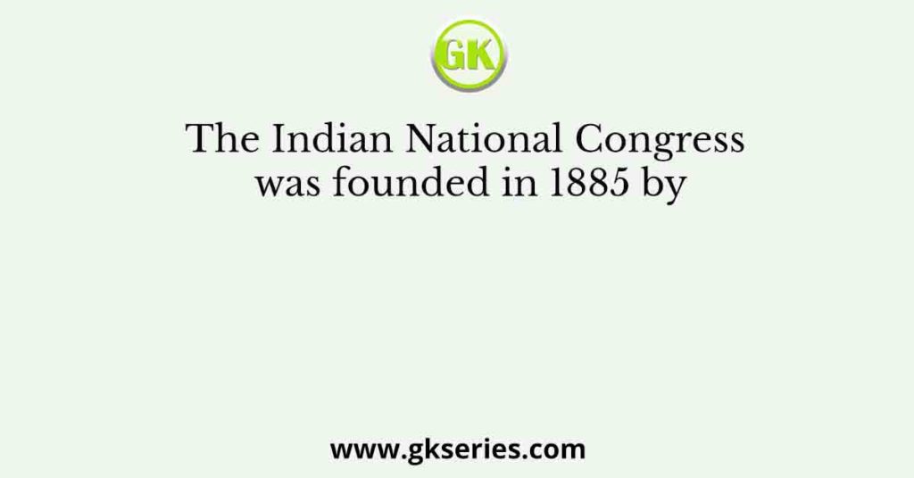 The Indian National Congress was founded in 1885 by