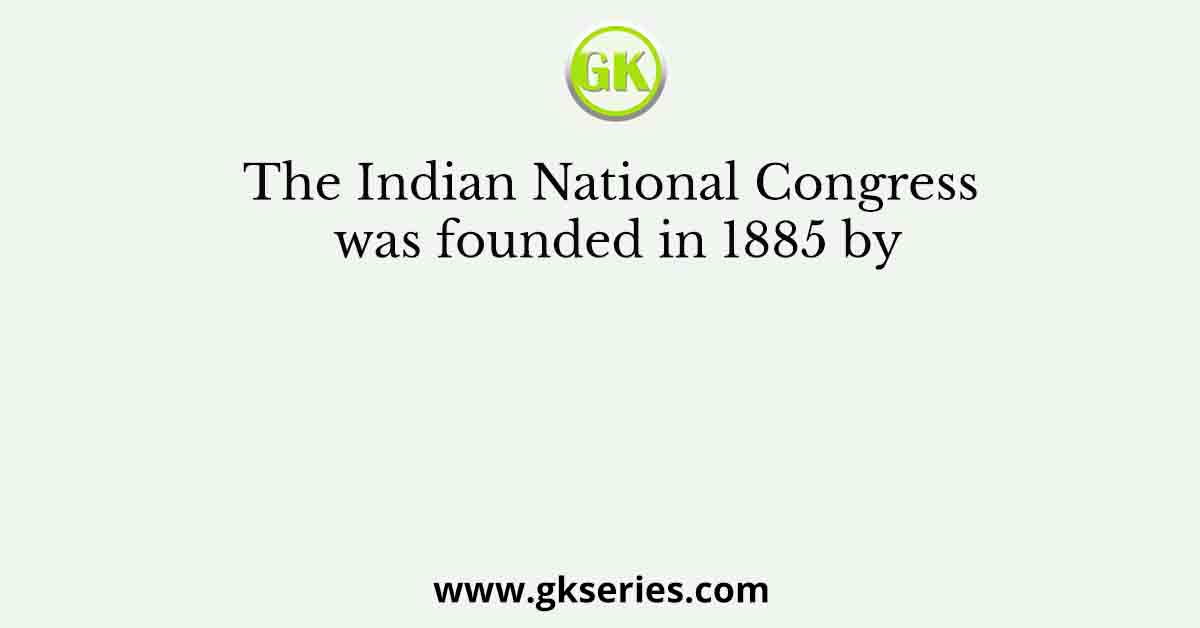 The Indian National Congress was founded in 1885 by