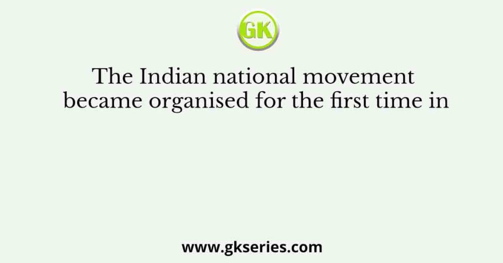 The Indian national movement became organised for the first time in