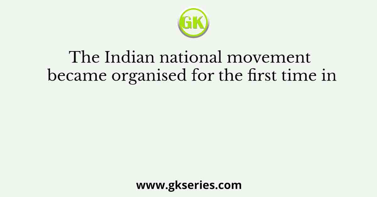 The Indian national movement became organised for the first time in