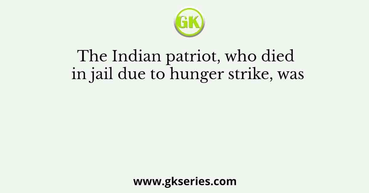 The Indian patriot, who died in jail due to hunger strike, was