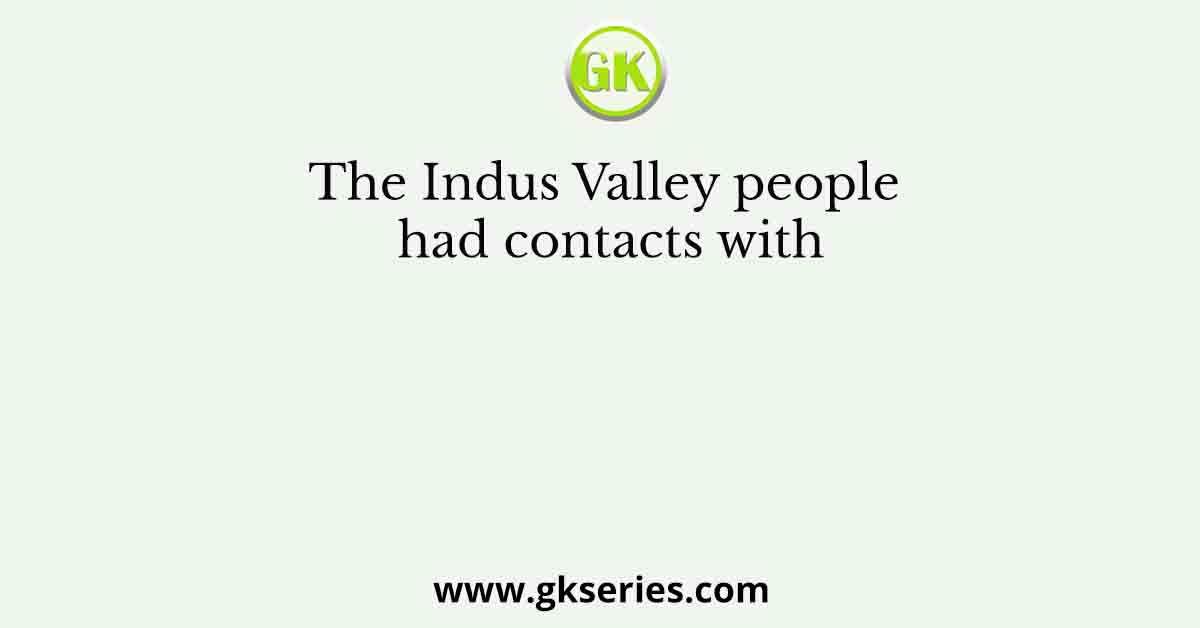The Indus Valley people had contacts with
