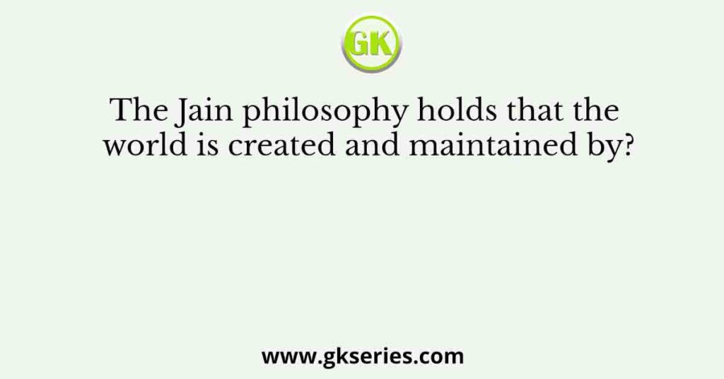 The Jain philosophy holds that the world is created and maintained by?