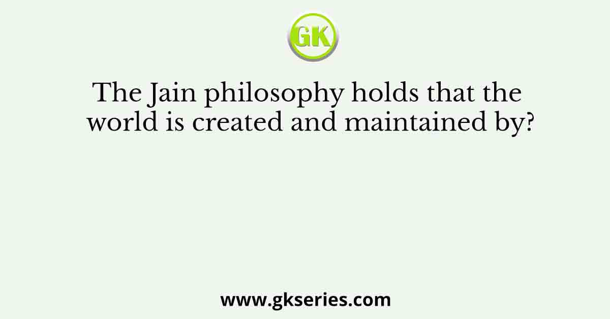The Jain philosophy holds that the world is created and maintained by?