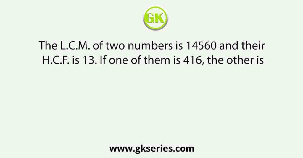 the-l-c-m-of-two-numbers-is-14560-and-their-h-c-f-is-13-if-one-of