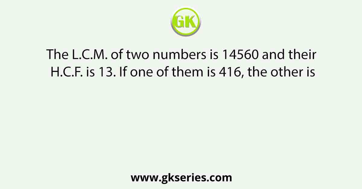 The L.C.M. of two numbers is 14560 and their H.C.F. is 13. If one of them is 416, the other is