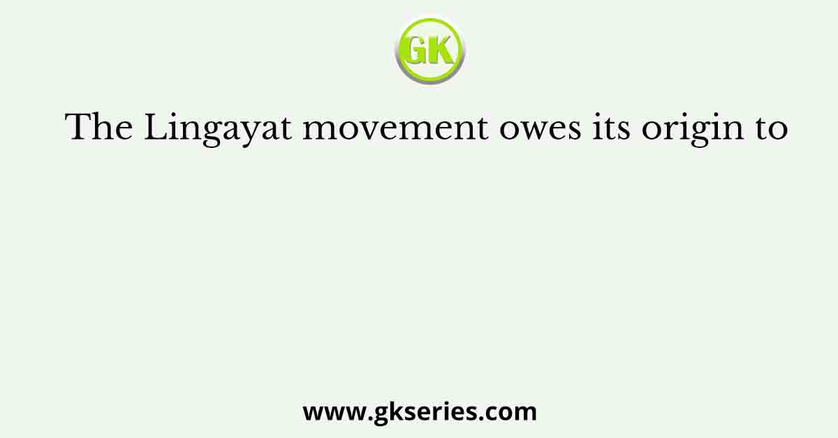 The Lingayat movement owes its origin to