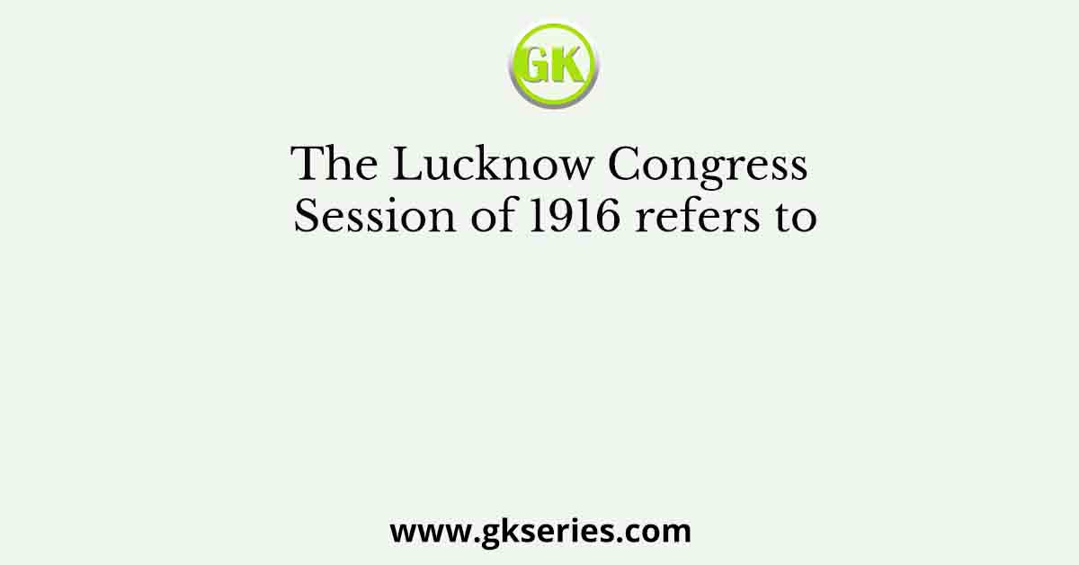 The Lucknow Congress Session of 1916 refers to