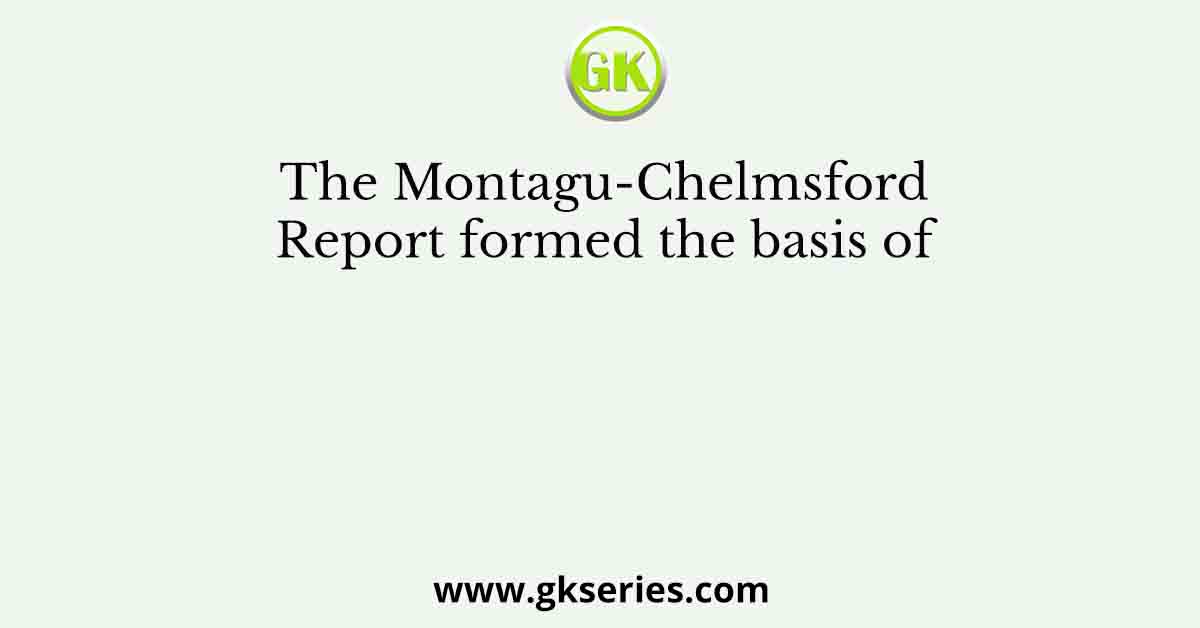 The Montagu-Chelmsford Report formed the basis of