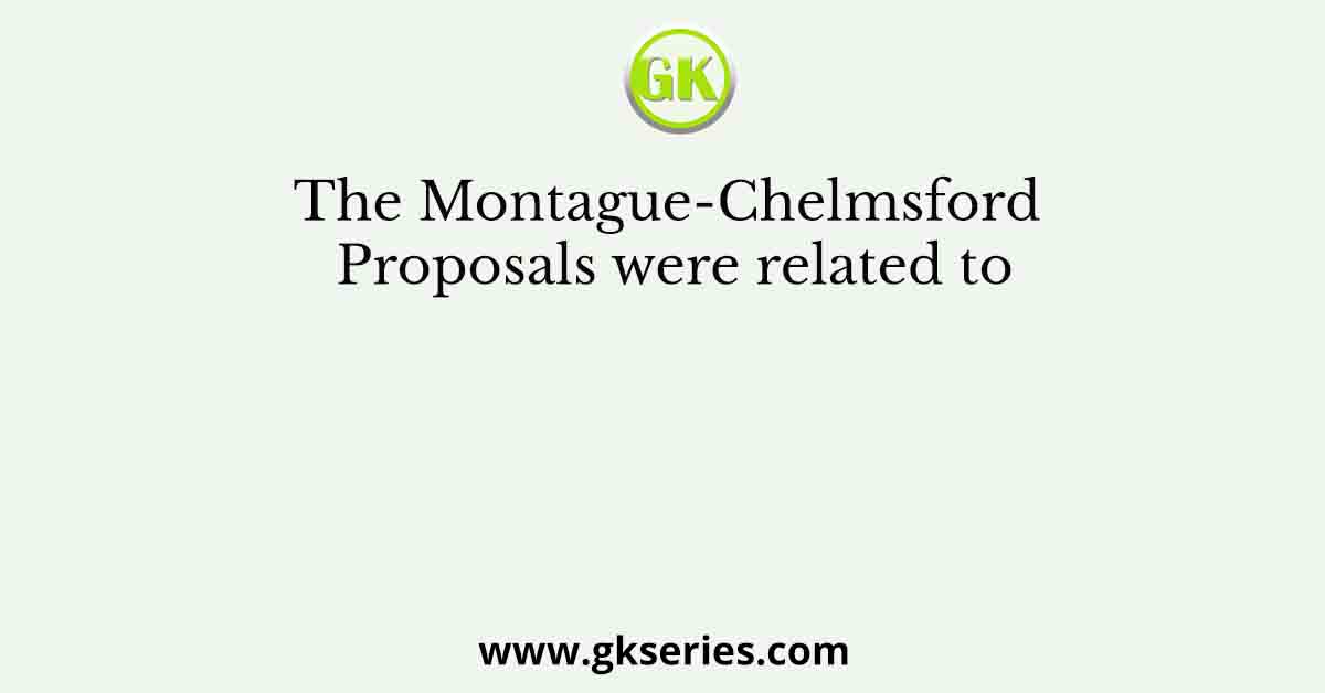 The Montague-Chelmsford Proposals were related to