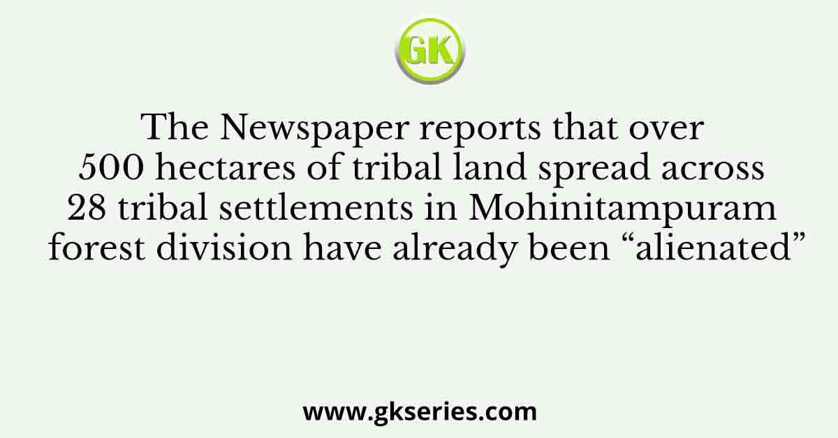 The Newspaper reports that over 500 hectares of tribal land spread across 28 tribal settlements in Mohinitampuram forest division have already been “alienated”