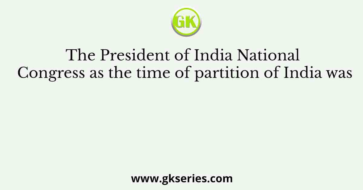 The President of India National Congress as the time of partition of India was