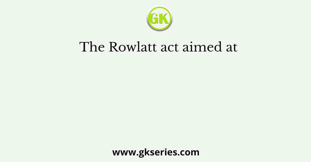 The Rowlatt act aimed at
