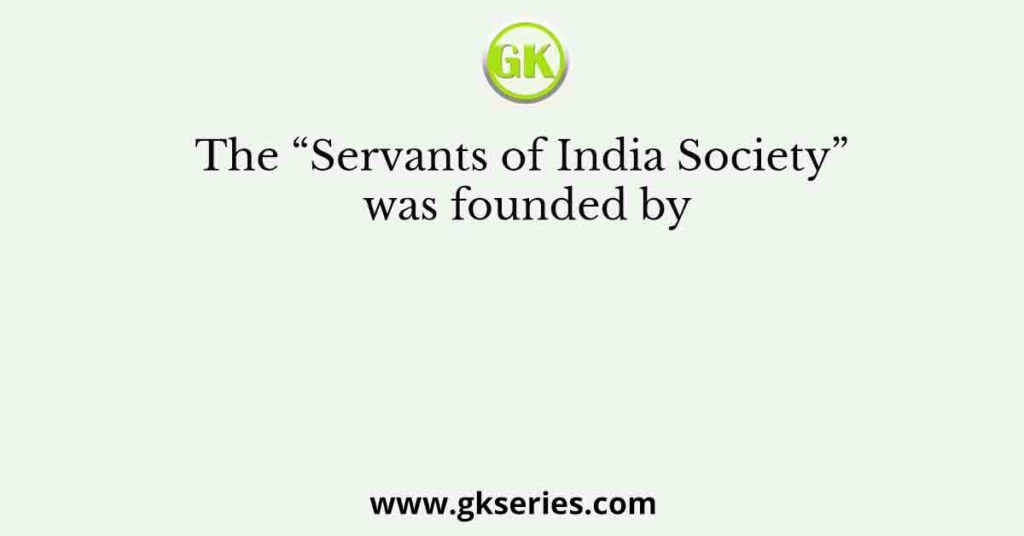 The “Servants of India Society” was founded by