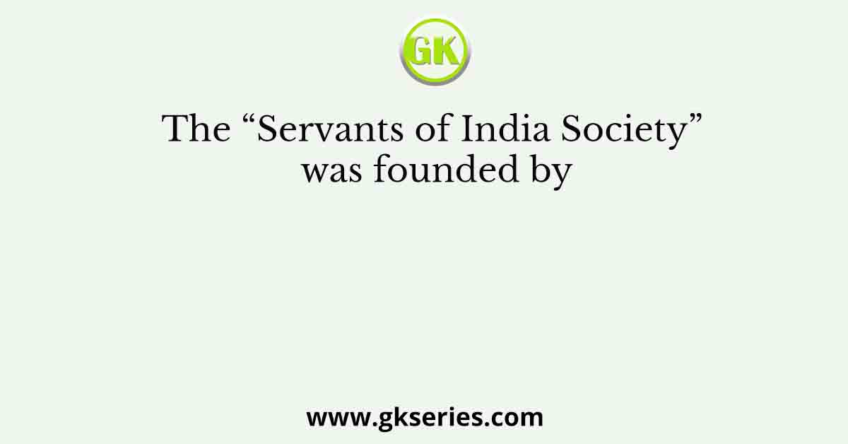 The “Servants of India Society” was founded by