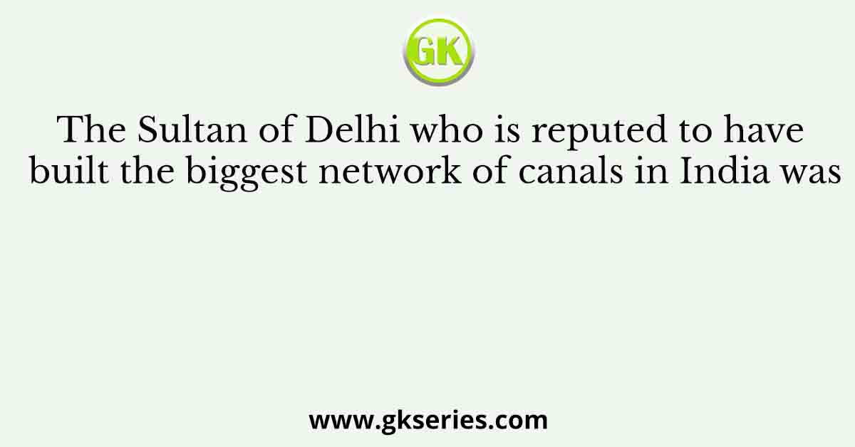The Sultan of Delhi who is reputed to have built the biggest network of canals in India was