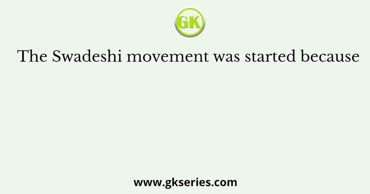 The Swadeshi movement was started because