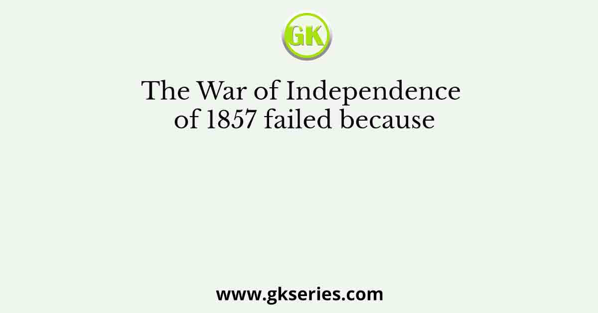 The War of Independence of 1857 failed because