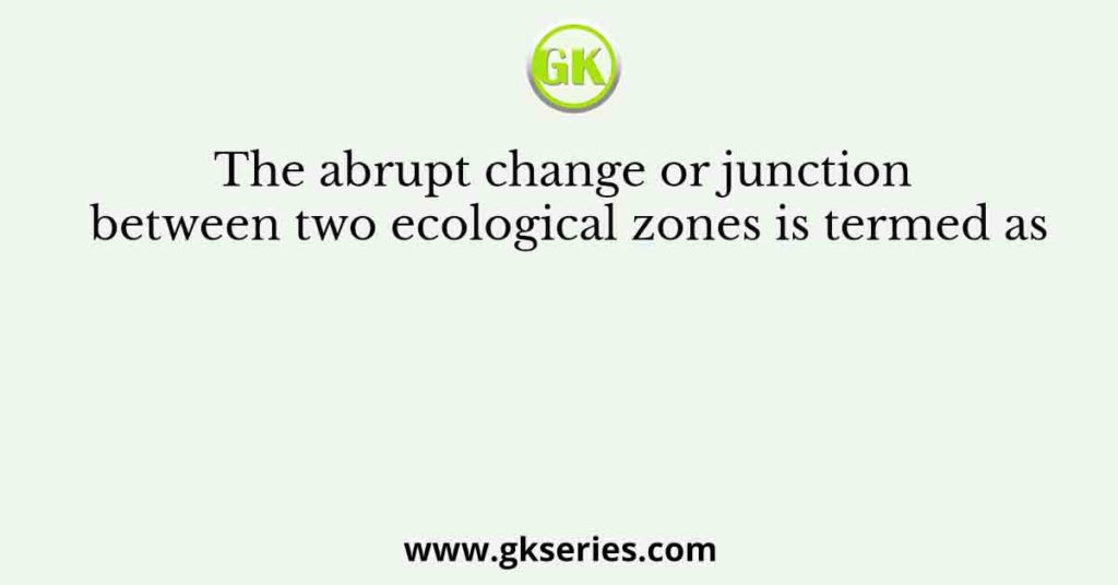 The abrupt change or junction between two ecological zones is termed as