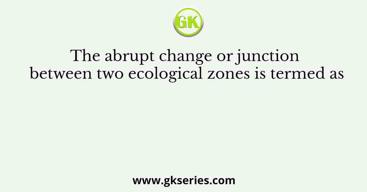 The abrupt change or junction between two ecological zones is termed as