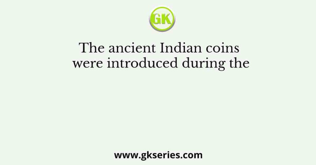 The ancient Indian coins were introduced during the